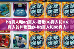 bg真人和og真人-揭秘BG真人和OG真人的神秘面纱-bg真人和og真人