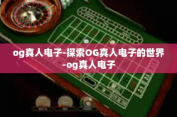 og真人电子-探索OG真人电子的世界-og真人电子