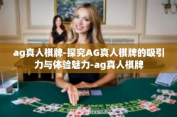 ag真人棋牌-探究AG真人棋牌的吸引力与体验魅力-ag真人棋牌