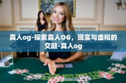 真人og-探索真人OG，现实与虚拟的交融-真人og