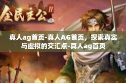 真人ag首页-真人AG首页，探索真实与虚拟的交汇点-真人ag首页