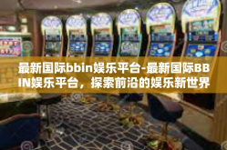 最新国际bbin娱乐平台-最新国际BBIN娱乐平台，探索前沿的娱乐新世界-最新国际bbin娱乐平台
