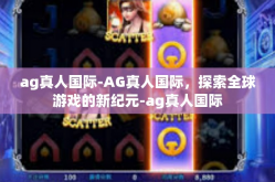 ag真人国际-AG真人国际，探索全球游戏的新纪元-ag真人国际