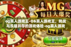 og真人游戏王-OG真人游戏王，挑战与乐趣并存的游戏体验-og真人游戏王