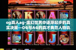 og真人ag-虚幻世界中逐渐起步的真实决策—OG与AG的真才典范人物轨迹与争先事变之书-og真人ag