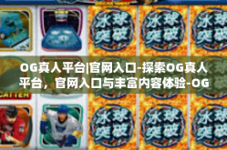 OG真人平台|官网入口-探索OG真人平台，官网入口与丰富内容体验-OG真人平台|官网入口