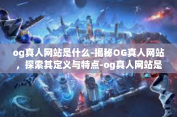 og真人网站是什么-揭秘OG真人网站，探索其定义与特点-og真人网站是什么
