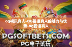 og视讯真人-OG视讯真人的魅力与优势-og视讯真人