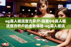 og真人视讯官方开户-探索OG真人视讯官方开户的全新体验-og真人视讯官方开户
