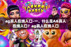 ag真人在线入口-一、什么是AG真人在线入口？ag真人在线入口