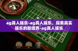 ag真人娱乐-ag真人娱乐，探索真实娱乐的新境界-ag真人娱乐