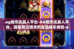 ag视作讯真人平台-AG视作讯真人平台，探索前沿技术的互动娱乐体验-ag视作讯真人平台
