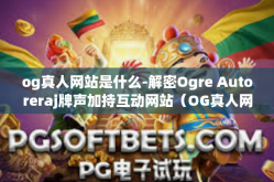 og真人网站是什么-解密Ogre Autoreraj牌声加持互动网站（OG真人网站）究竟是何方神圣？og真人网站是什么