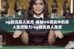 og视讯真人龙虎-揭秘OG视讯中的真人龙虎魅力-og视讯真人龙虎