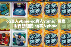 og真人ybme-og真人ybme，探索时尚新潮流-og真人ybme