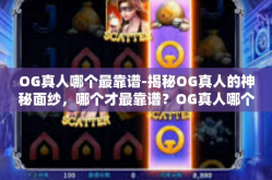 OG真人哪个最靠谱-揭秘OG真人的神秘面纱，哪个才最靠谱？OG真人哪个最靠谱