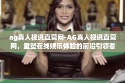ag真人视讯直营网-AG真人视讯直营网，重塑在线娱乐体验的前沿引领者-ag真人视讯直营网