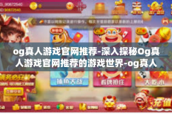 og真人游戏官网推荐-深入探秘Og真人游戏官网推荐的游戏世界-og真人游戏官网推荐