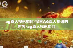 ag真人视讯如何-探索AG真人视讯的世界-ag真人视讯如何