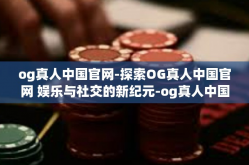 og真人中国官网-探索OG真人中国官网 娱乐与社交的新纪元-og真人中国官网