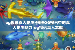 og视讯真人龙虎-揭秘OG视讯中的真人龙虎魅力-og视讯真人龙虎