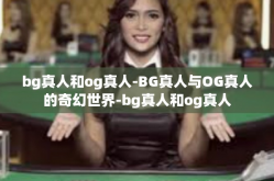 bg真人和og真人-BG真人与OG真人的奇幻世界-bg真人和og真人