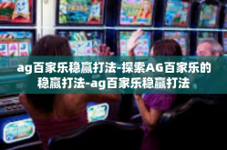 ag百家乐稳赢打法-探索AG百家乐的稳赢打法-ag百家乐稳赢打法