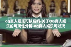 og真人娱乐可以玩吗-关于OG真人娱乐的可玩性分析-og真人娱乐可以玩吗