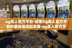 og真人官方平台-探索Og真人官方平台的最新潮流和发展-og真人官方平台