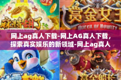 网上ag真人下载-网上AG真人下载，探索真实娱乐的新领域-网上ag真人下载