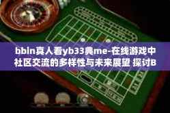 bbin真人看yb33典me-在线游戏中社区交流的多样性与未来展望 探讨BBIN真人看YB33典ME的独特价值与应用前景-bbin真人看yb33典me