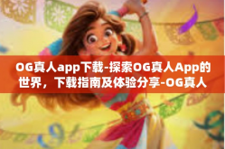 OG真人app下载-探索OG真人App的世界，下载指南及体验分享-OG真人app下载