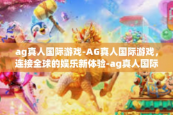 ag真人国际游戏-AG真人国际游戏，连接全球的娱乐新体验-ag真人国际游戏