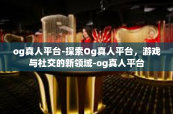 og真人平台-探索Og真人平台，游戏与社交的新领域-og真人平台