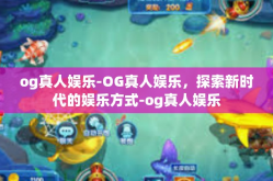 og真人娱乐-OG真人娱乐，探索新时代的娱乐方式-og真人娱乐