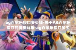ag百家乐接口多少钱-关于AG百家乐接口的价格解析-ag百家乐接口多少钱