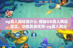 og真人网站是什么-揭秘OG真人网站，定义、功能及其优势-og真人网站是什么