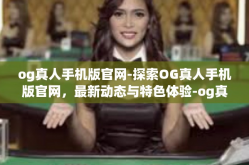 og真人手机版官网-探索OG真人手机版官网，最新动态与特色体验-og真人手机版官网