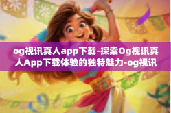 og视讯真人app下载-探索Og视讯真人App下载体验的独特魅力-og视讯真人app下载