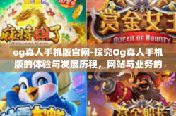 og真人手机版官网-探究Og真人手机版的体验与发展历程，网站与业务的深入探讨-og真人手机版官网