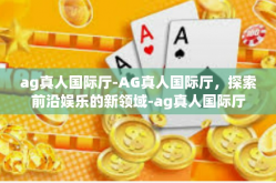 ag真人国际厅-AG真人国际厅，探索前沿娱乐的新领域-ag真人国际厅