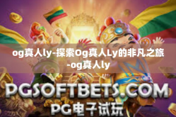og真人ly-探索Og真人Ly的非凡之旅-og真人ly