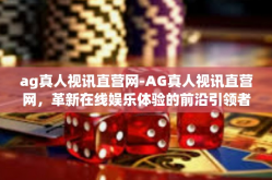 ag真人视讯直营网-AG真人视讯直营网，革新在线娱乐体验的前沿引领者-ag真人视讯直营网