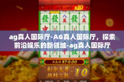 ag真人国际厅-AG真人国际厅，探索前沿娱乐的新领域-ag真人国际厅