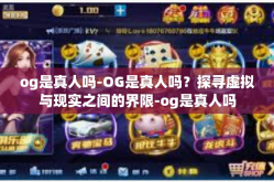 og是真人吗-OG是真人吗？探寻虚拟与现实之间的界限-og是真人吗