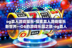 og真人游戏娱乐-探索真人游戏娱乐新世界—OG的游戏乐园之旅-og真人游戏娱乐