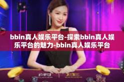 bbin真人娱乐平台-探索bbin真人娱乐平台的魅力-bbin真人娱乐平台