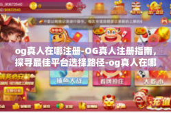 og真人在哪注册-OG真人注册指南，探寻最佳平台选择路径-og真人在哪注册