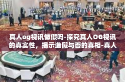 真人og视讯做假吗-探究真人OG视讯的真实性，揭示造假与否的真相-真人og视讯做假吗