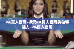 PA真人官网-探索PA真人官网的独特魅力-PA真人官网